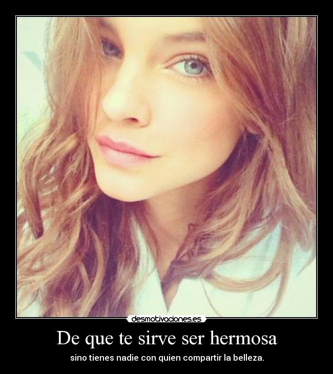 De que te sirve ser hermosa - sino tienes nadie con quien compartir la belleza.