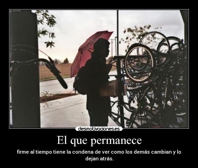 El que permanece - firme al tiempo tiene la condena de ver como los demás cambian y lo dejan atrás.