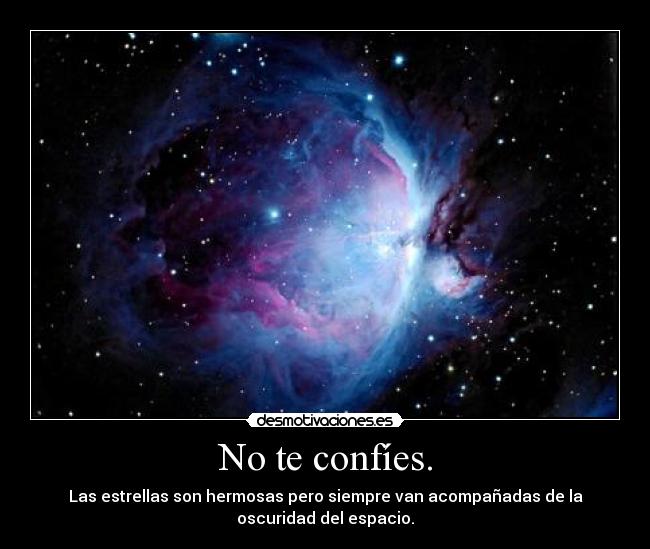 No te confíes. - Las estrellas son hermosas pero siempre van acompañadas de la
oscuridad del espacio.