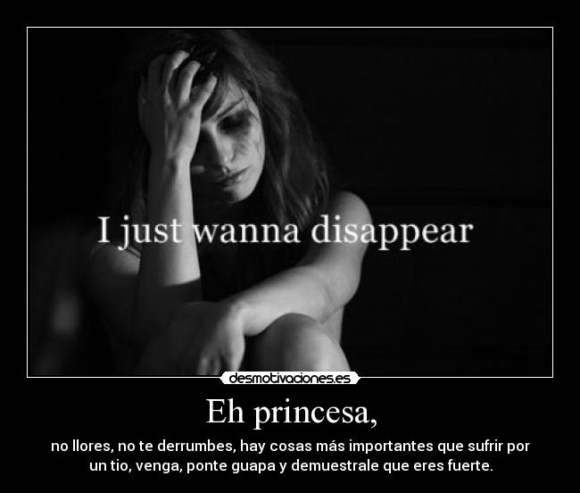 Eh princesa, - no llores, no te derrumbes, hay cosas más importantes que sufrir por
un tio, venga, ponte guapa y demuestrale que eres fuerte.