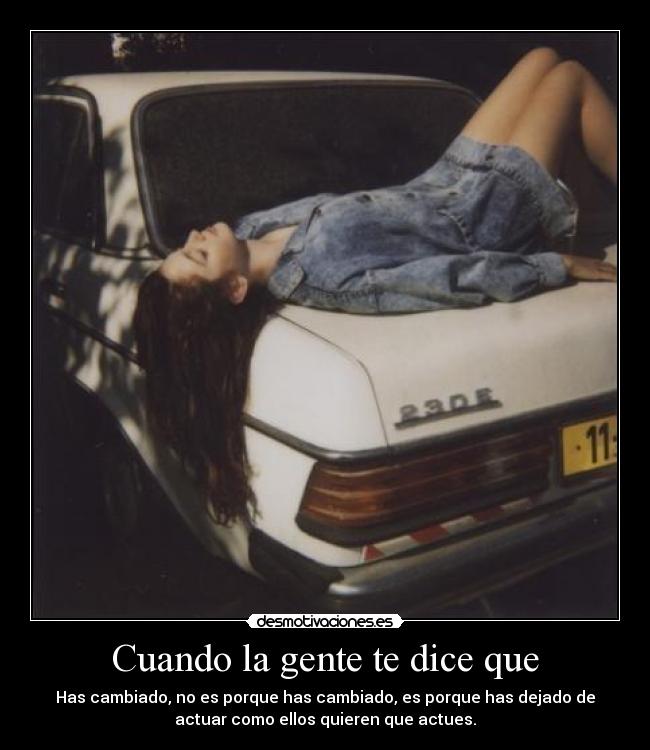 Cuando la gente te dice que - Has cambiado, no es porque has cambiado, es porque has dejado de
actuar como ellos quieren que actues.