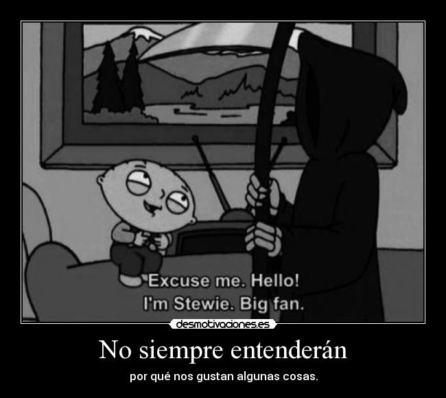 No siempre entenderán - por qué nos gustan algunas cosas.