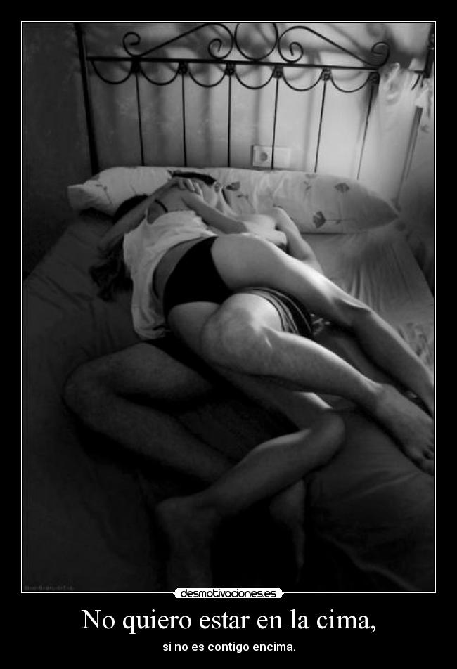 No quiero estar en la cima, - si no es contigo encima.