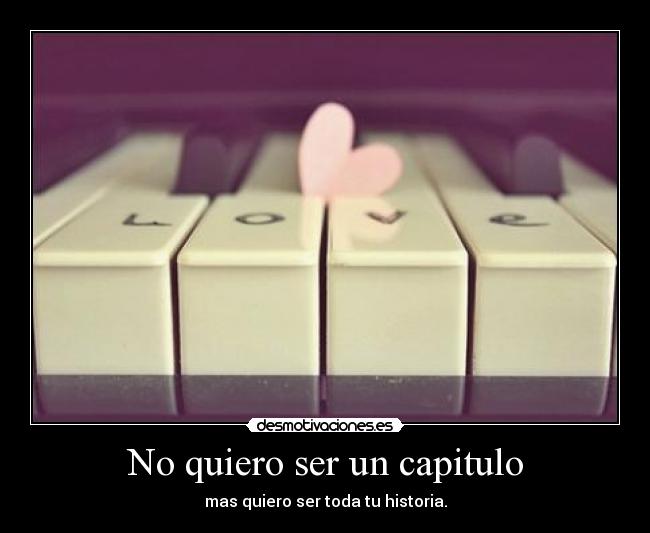 No quiero ser un capitulo - mas quiero ser toda tu historia.