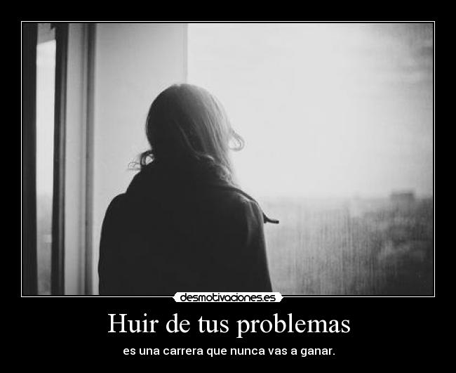 Huir de tus problemas - es una carrera que nunca vas a ganar.