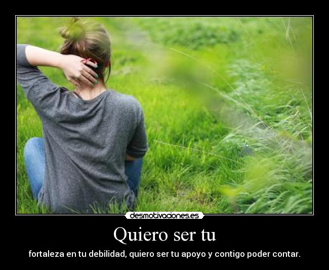 Quiero ser tu - fortaleza en tu debilidad, quiero ser tu apoyo y contigo poder contar.