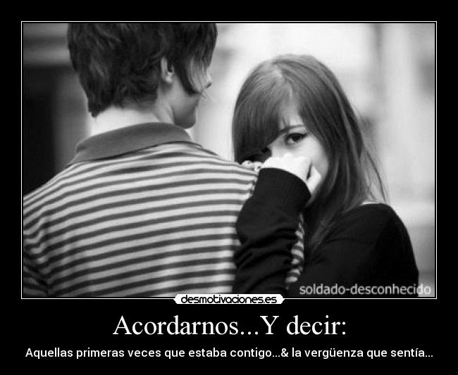 Acordarnos...Y decir: - Aquellas primeras veces que estaba contigo...& la vergüenza que sentía...