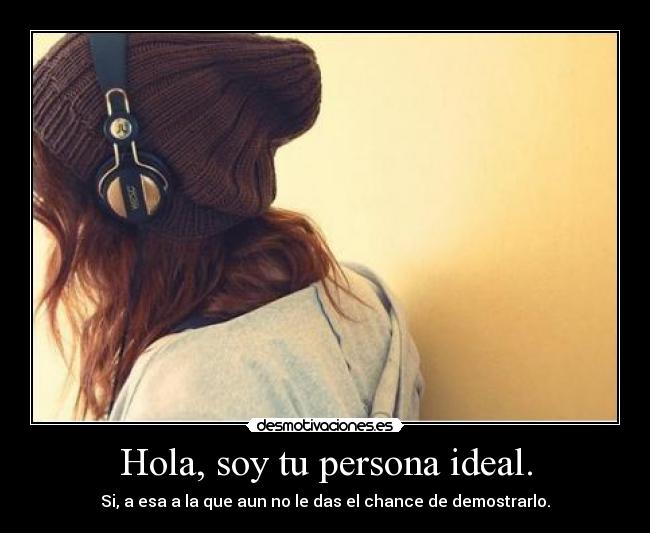 Hola, soy tu persona ideal. - Si, a esa a la que aun no le das el chance de demostrarlo.