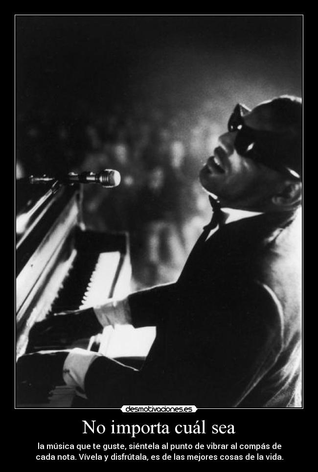 No importa cuál sea - la música que te guste, siéntela al punto de vibrar al compás de
cada nota. Vívela y disfrútala, es de las mejores cosas de la vida.