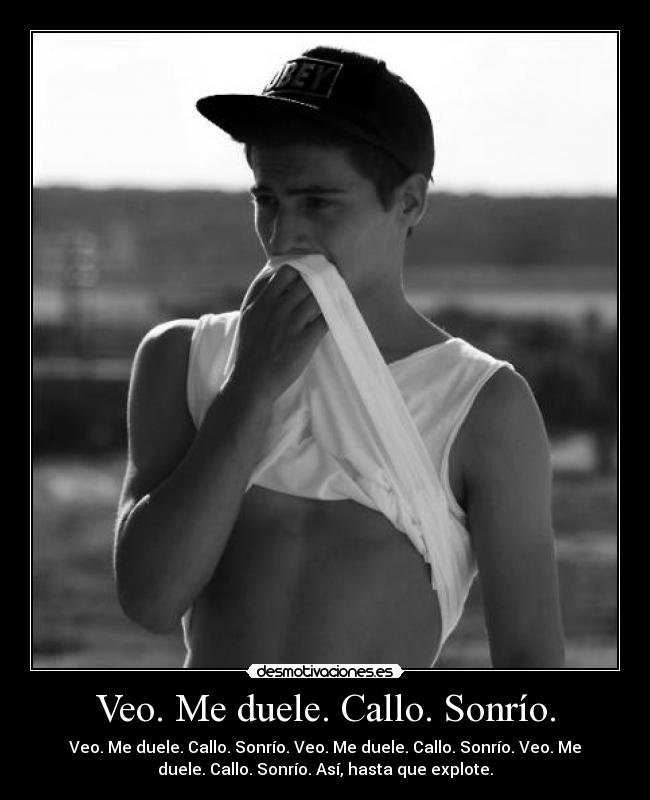 Veo. Me duele. Callo. Sonrío. - Veo. Me duele. Callo. Sonrío. Veo. Me duele. Callo. Sonrío. Veo. Me
duele. Callo. Sonrío. Así, hasta que explote.