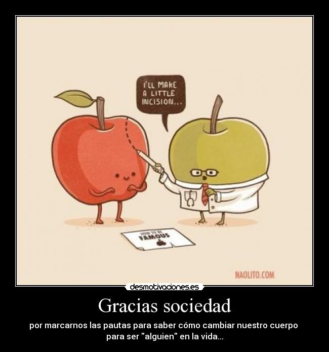 Gracias sociedad - por marcarnos las pautas para saber cómo cambiar nuestro cuerpo 
para ser alguien en la vida...