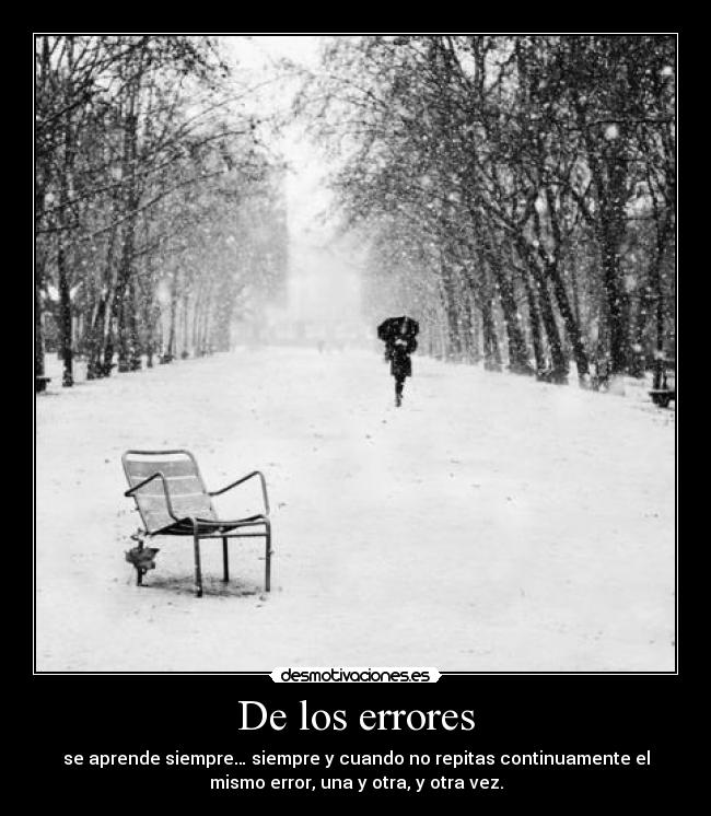 De los errores - se aprende siempre… siempre y cuando no repitas continuamente el
mismo error, una y otra, y otra vez.