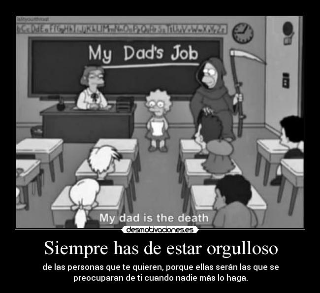 Siempre has de estar orgulloso - de las personas que te quieren, porque ellas serán las que se
preocuparan de ti cuando nadie más lo haga.