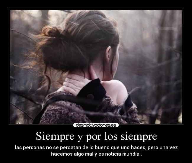 Siempre y por los siempre - las personas no se percatan de lo bueno que uno haces, pero una vez
hacemos algo mal y es noticia mundial.