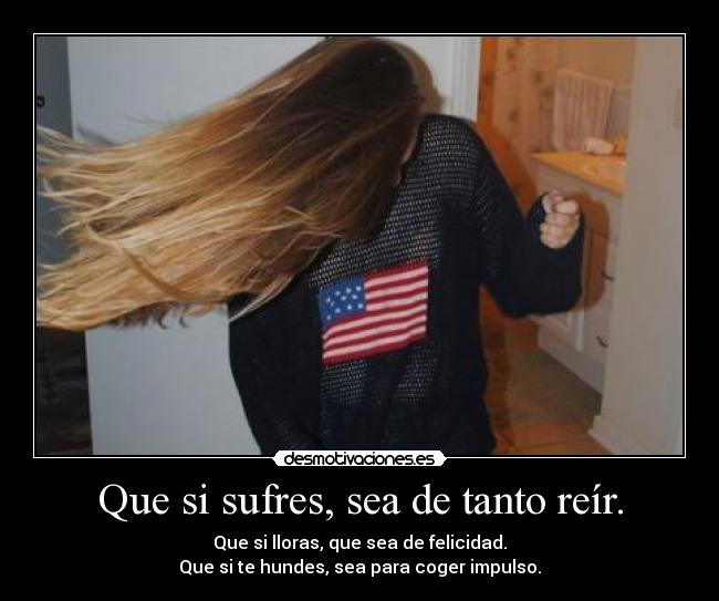 Que si sufres, sea de tanto reír. -