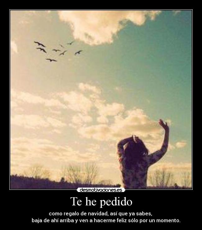 Te he pedido - como regalo de navidad, así que ya sabes,
baja de ahí arriba y ven a hacerme feliz sólo por un momento.