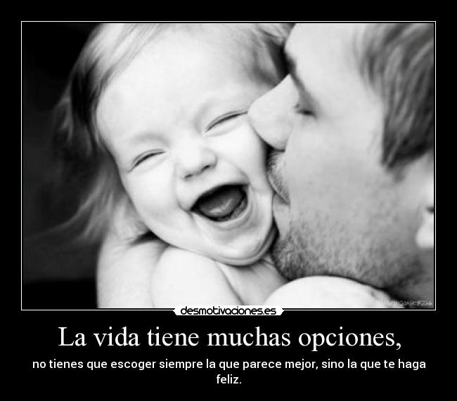 La vida tiene muchas opciones, - no tienes que escoger siempre la que parece mejor, sino la que te haga feliz.