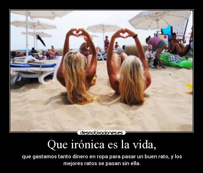 Que irónica es la vida, - que gastamos tanto dinero en ropa para pasar un buen rato, y los
mejores ratos se pasan sin ella.