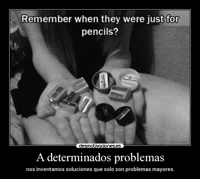 A determinados problemas - nos inventamos soluciones que solo son problemas mayores.