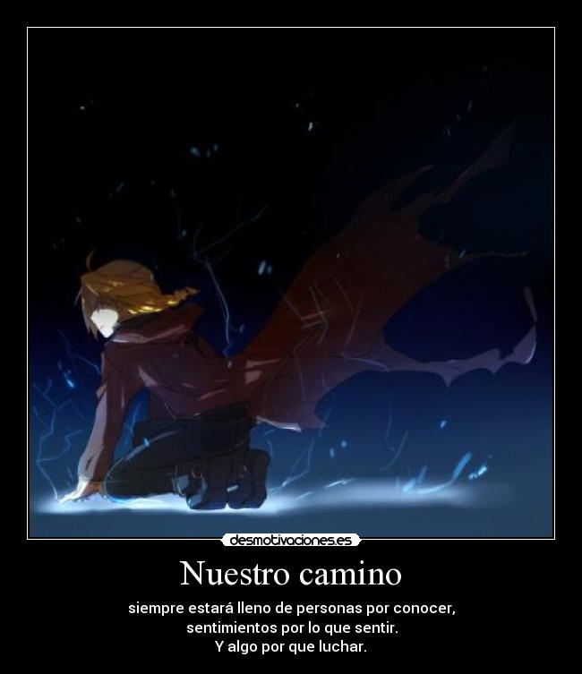 Nuestro camino - siempre estará lleno de personas por conocer,
sentimientos por lo que sentir.
Y algo por que luchar.