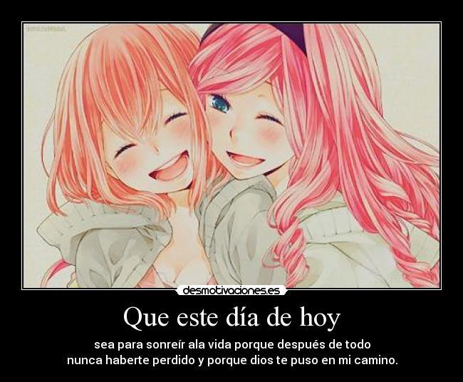 Que este día de hoy - sea para sonreír ala vida porque después de todo
nunca haberte perdido y porque dios te puso en mi camino.