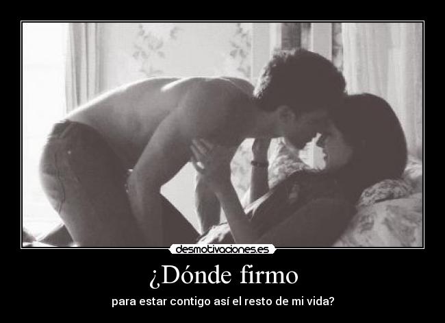 ¿Dónde firmo - para estar contigo así el resto de mi vida?
