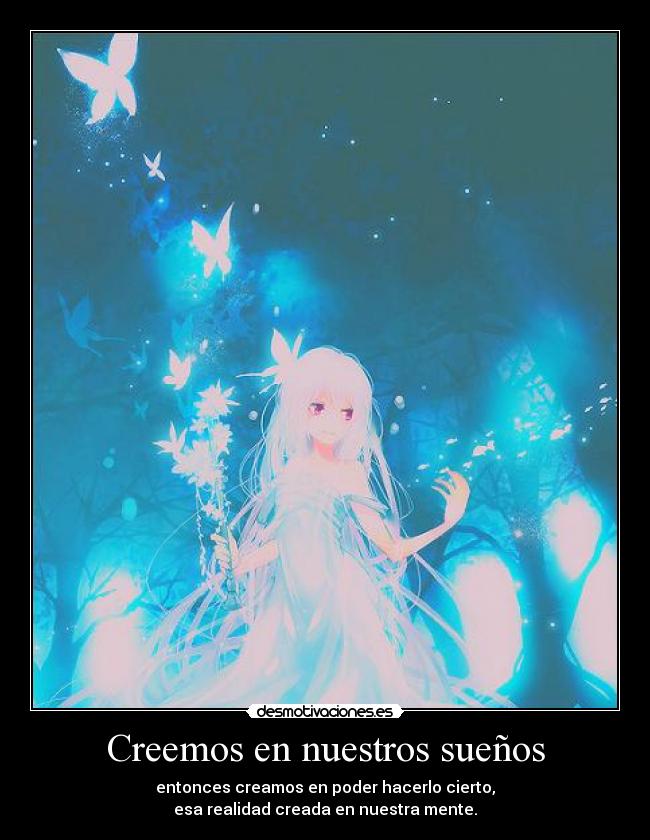 Creemos en nuestros sueños - entonces creamos en poder hacerlo cierto,
esa realidad creada en nuestra mente.