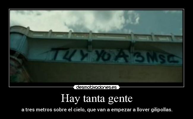 Hay tanta gente - a tres metros sobre el cielo, que van a empezar a llover gilipollas.