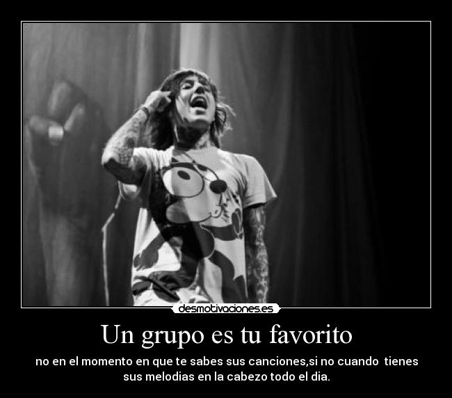 Un grupo es tu favorito - no en el momento en que te sabes sus canciones,si no cuando tienes
sus melodias en la cabezo todo el dia.