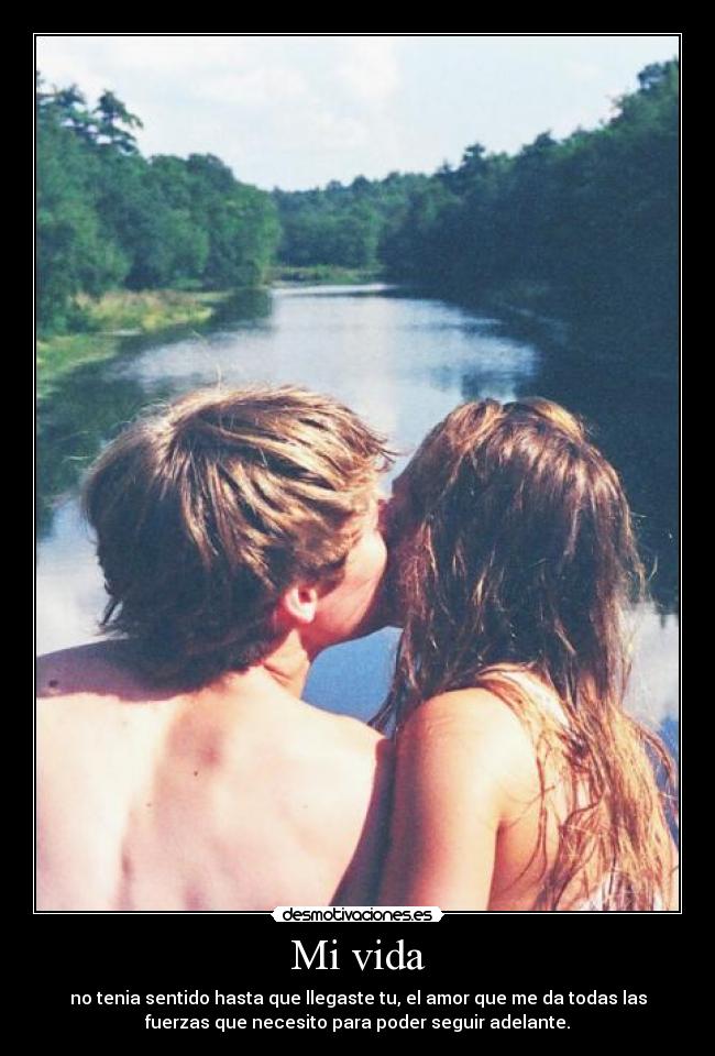 Mi vida - no tenia sentido hasta que llegaste tu, el amor que me da todas las
fuerzas que necesito para poder seguir adelante.