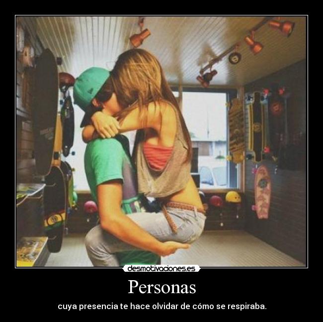 Personas - cuya presencia te hace olvidar de cómo se respiraba.