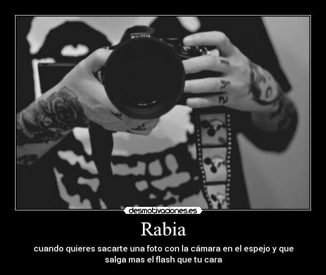 Rabia - cuando quieres sacarte una foto con la cámara en el espejo y que
salga mas el flash que tu cara