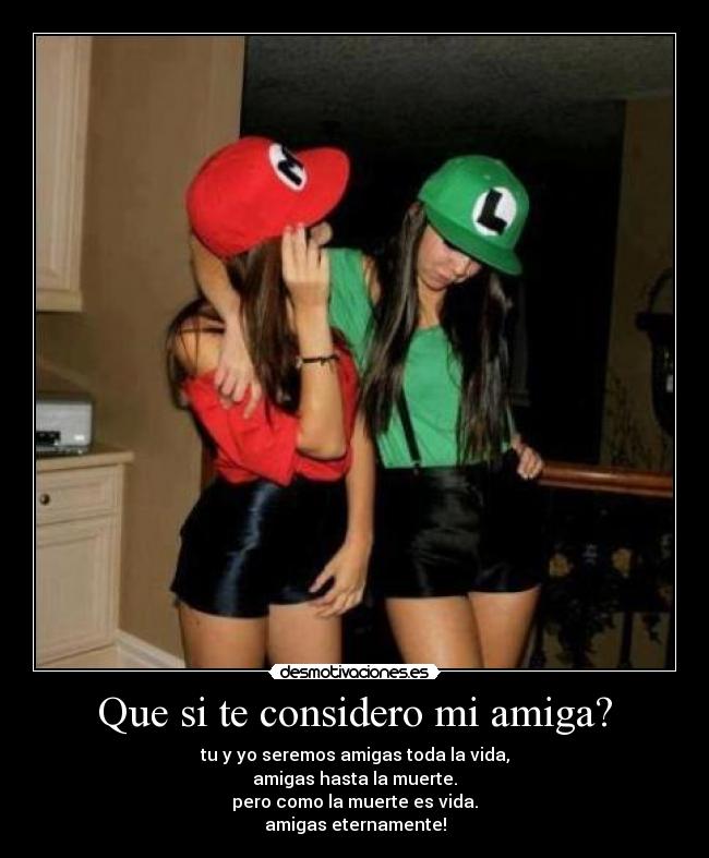 Que si te considero mi amiga? - tu y yo seremos amigas toda la vida,
amigas hasta la muerte.
pero como la muerte es vida.
amigas eternamente!