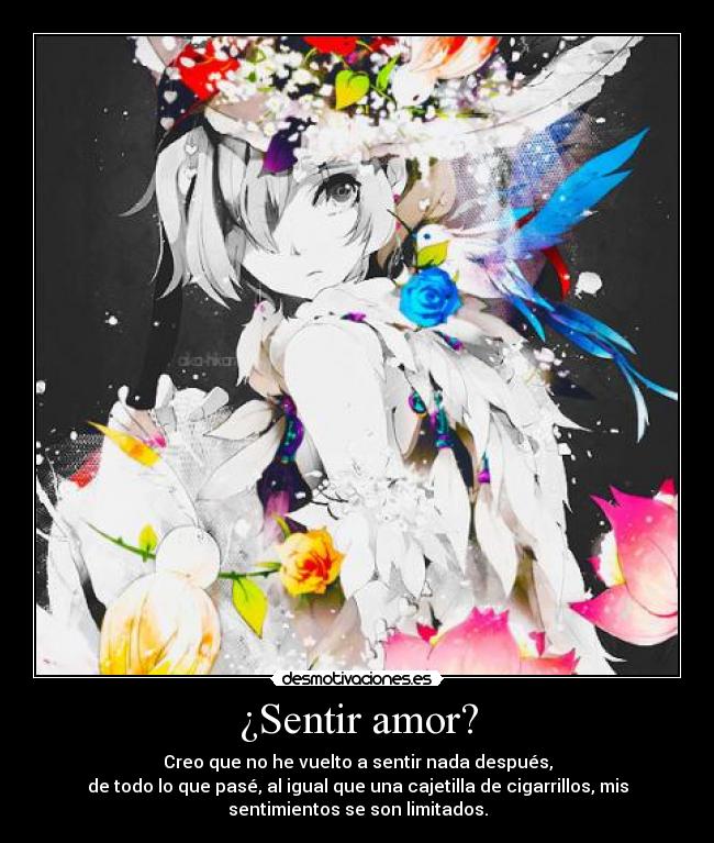 ¿Sentir amor? - Creo que no he vuelto a sentir nada después,
de todo lo que pasé, al igual que una cajetilla de cigarrillos, mis
sentimientos se son limitados.