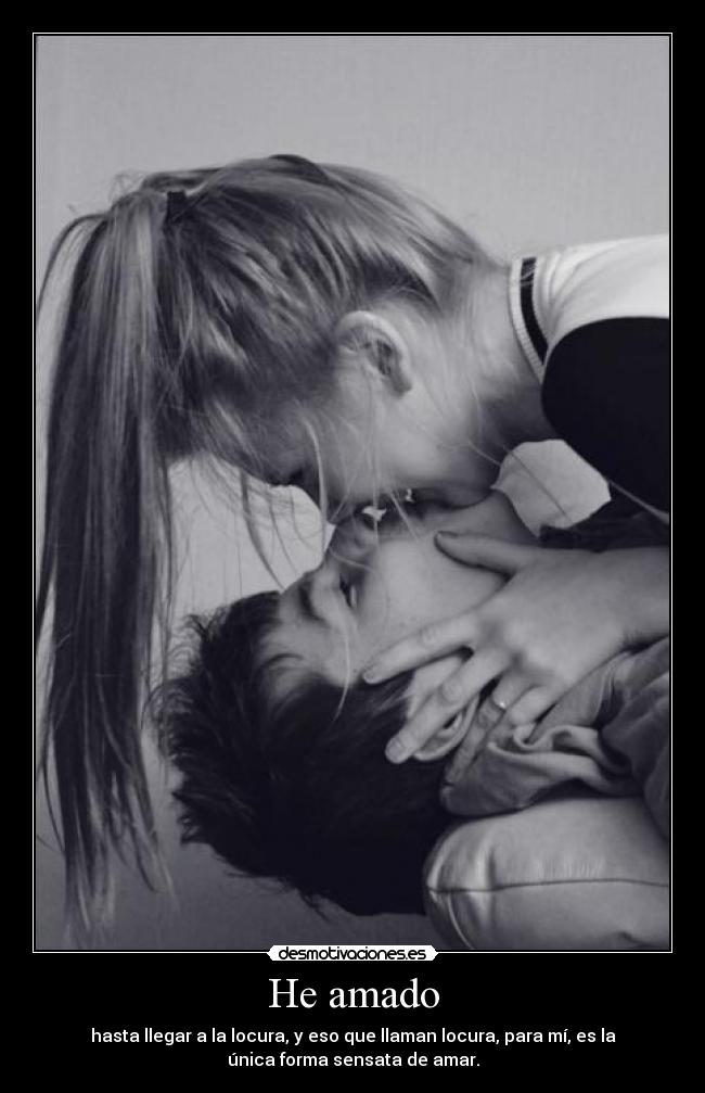 He amado - hasta llegar a la locura, y eso que llaman locura, para mí, es la
única forma sensata de amar.