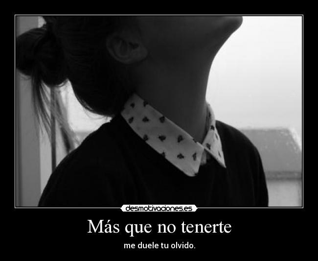Más que no tenerte - me duele tu olvido.