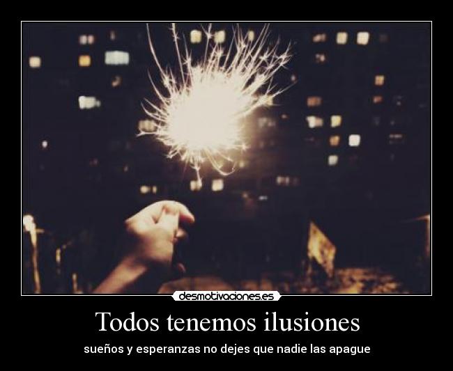 Todos tenemos ilusiones - sueños y esperanzas no dejes que nadie las apague