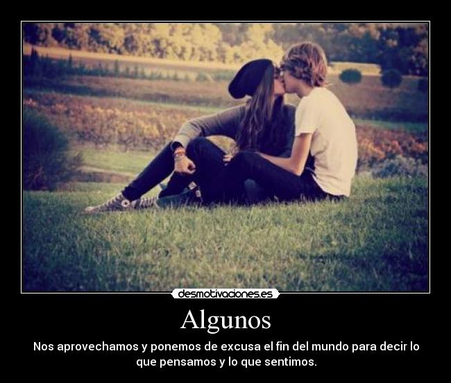 Algunos - Nos aprovechamos y ponemos de excusa el fin del mundo para decir lo
que pensamos y lo que sentimos.