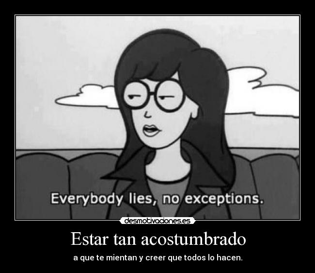 Estar tan acostumbrado - a que te mientan y creer que todos lo hacen.