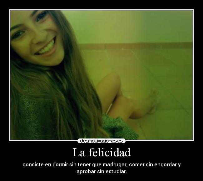La felicidad - consiste en dormir sin tener que madrugar, comer sin engordar y
aprobar sin estudiar.