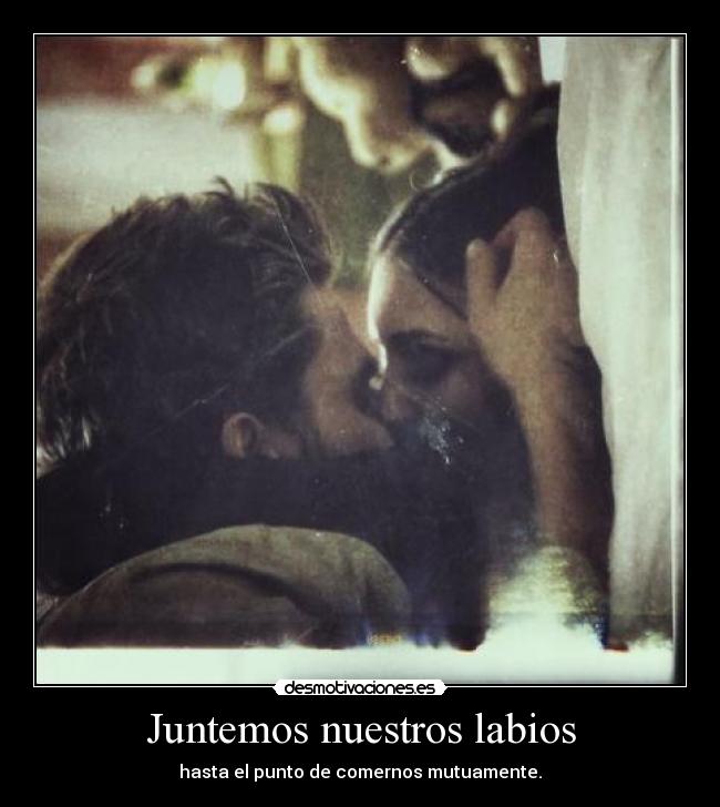 Juntemos nuestros labios - hasta el punto de comernos mutuamente.