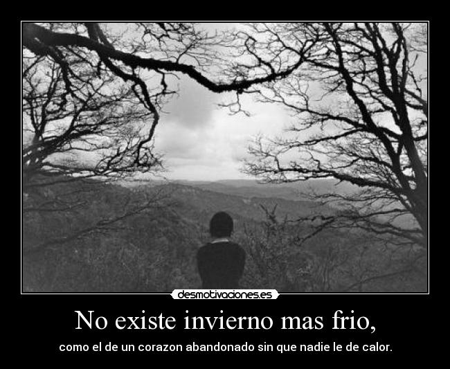 No existe invierno mas frio, - como el de un corazon abandonado sin que nadie le de calor.