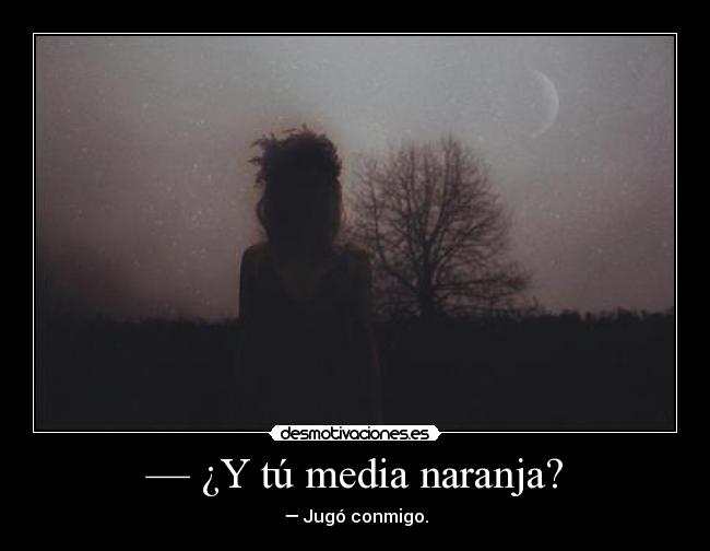 — ¿Y tú media naranja? - — Jugó conmigo.