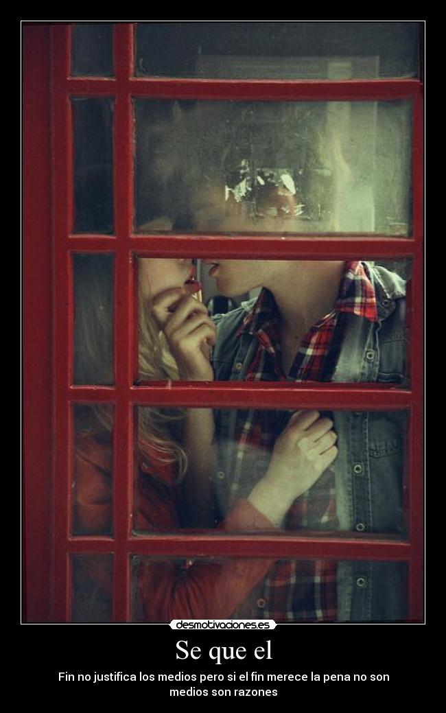 Se que el - Fin no justifica los medios pero si el fin merece la pena no son medios son razones