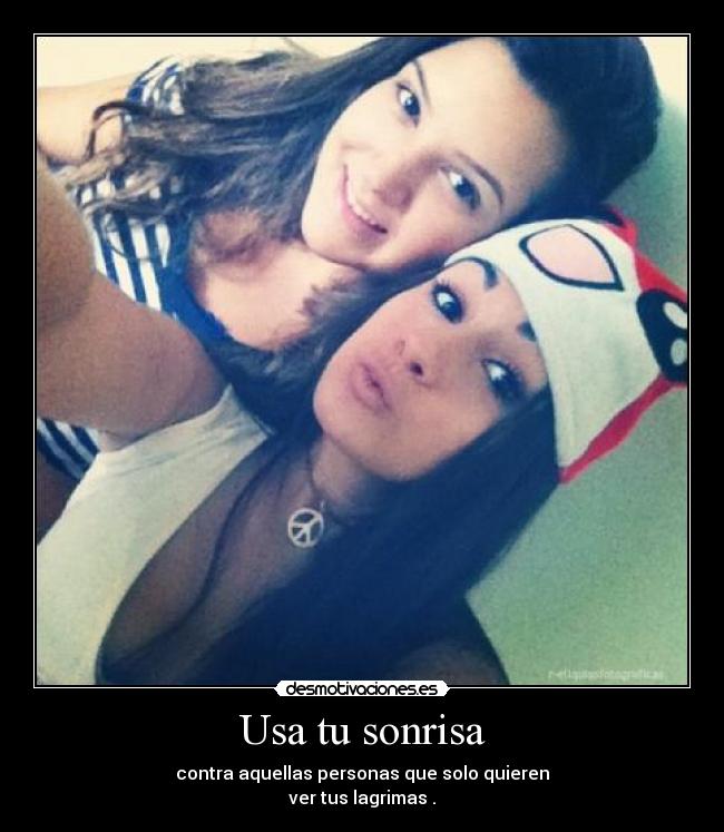 Usa tu sonrisa - contra aquellas personas que solo quieren
ver tus lagrimas .