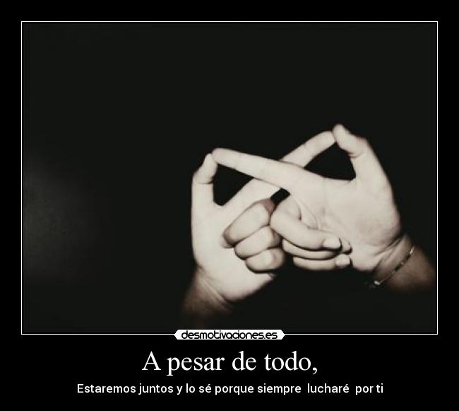 A pesar de todo, - Estaremos juntos y lo sé porque siempre lucharé por ti