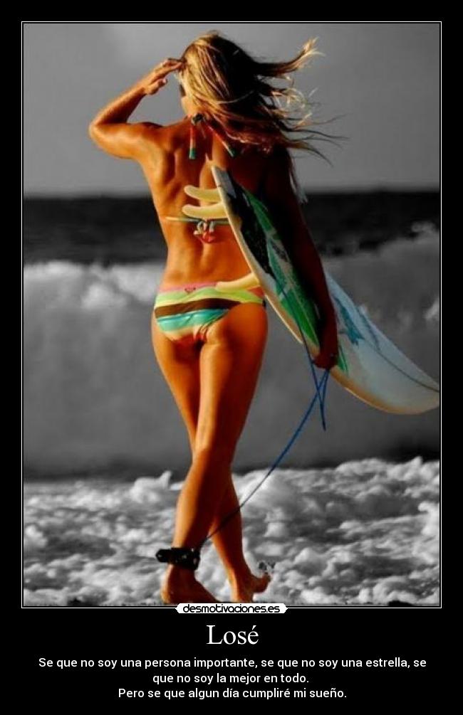 Losé - Se que no soy una persona importante, se que no soy una estrella, se
que no soy la mejor en todo. 
Pero se que algun día cumpliré mi sueño.