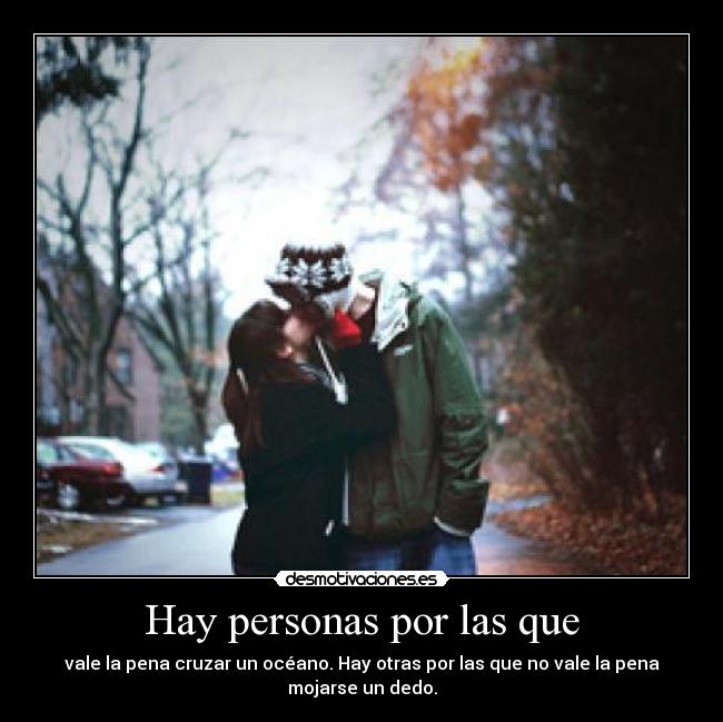 Hay personas por las que - vale la pena cruzar un océano. Hay otras por las que no vale la pena
mojarse un dedo.