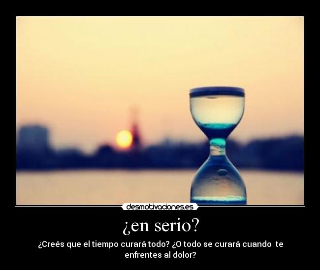 ¿en serio? - ¿Creés que el tiempo curará todo? ¿O todo se curará cuando  te enfrentes al dolor?