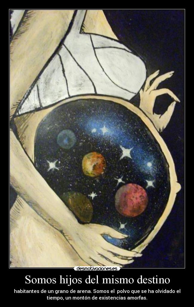 Somos hijos del mismo destino - habitantes de un grano de arena. Somos el polvo que se ha olvidado el
tiempo, un montón de existencias amorfas.